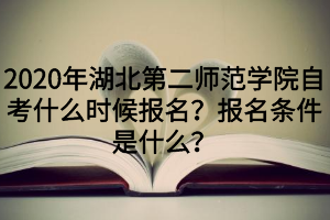 2020年湖北第二师范学院自考什么时候报名?报名条件是什么?