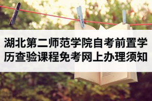 2020年9月湖北第二师范学院自学考试前置学历查验及课程免考网上办理须知