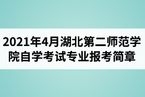 2021年4月湖北第二师范学院自学考试面向社会开考专业报考简章