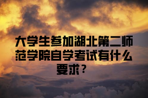 大学生参加湖北第二师范学院自学考试有什么要求?