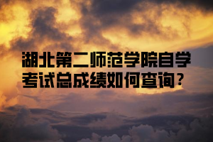 湖北第二师范学院自学考试总成绩如何查询?