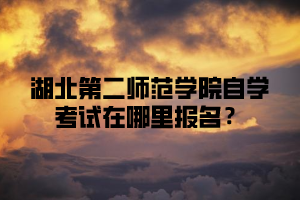 湖北第二师范学院自学考试在哪里报名?