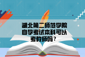 湖北第二师范学院自学考试本科可以考教师吗?