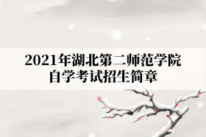2021年湖北第二师范学院自学考试招生简章