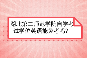 湖北第二师范学院自学考试学位英语能免考吗?
