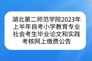 湖北第二师范学院2023年上半年自考小学教育专业社会考生毕业论文和实践考核网上缴费公告